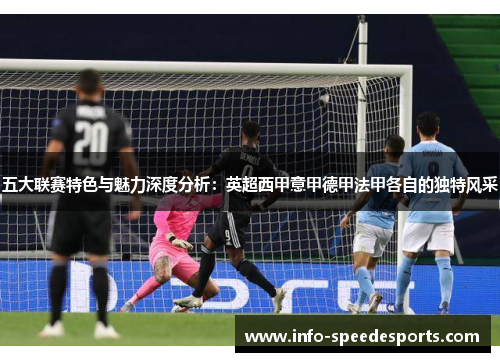 五大联赛特色与魅力深度分析：英超西甲意甲德甲法甲各自的独特风采