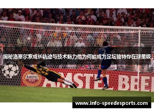 揭秘洛塞尔索成长轨迹与技术魅力他为何能成为足坛独特存在球星级 揭秘洛塞尔索成长轨迹与技术魅力他为何能成为足坛独特存在球星级