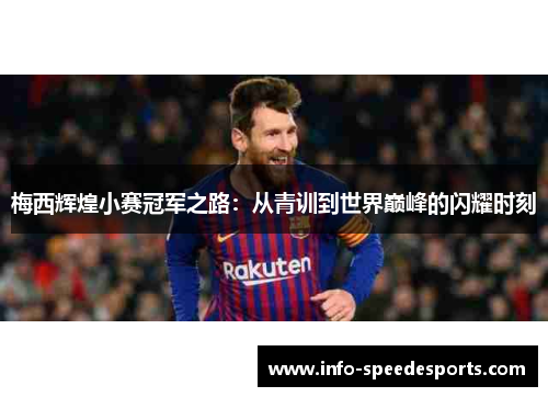梅西辉煌小赛冠军之路:从青训到世界巅峰的闪耀时刻 梅西辉煌小赛冠军之路:从青训到世界巅峰的闪耀时刻